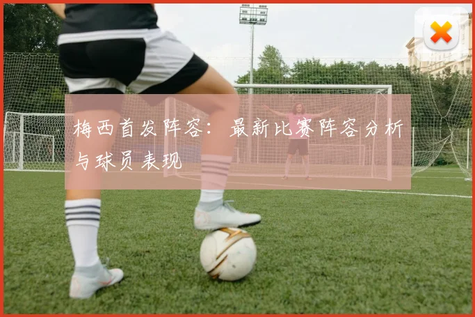 梅西首发阵容:最新比赛阵容分析与球员表现