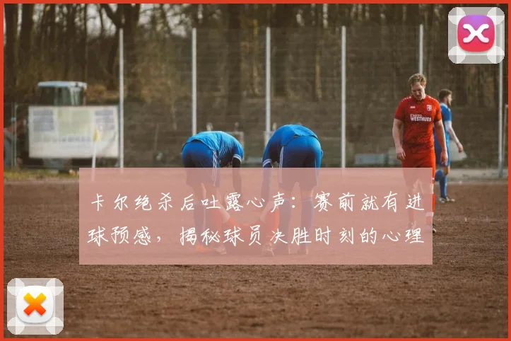 卡尔绝杀后吐露心声:赛前就有进球预感,揭秘球员决胜时刻的心理状态