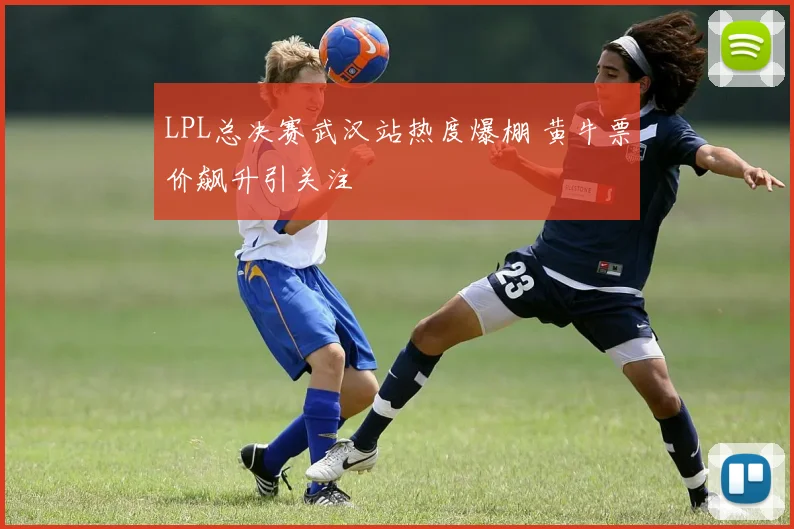 LPL总决赛武汉站热度爆棚 黄牛票价飙升引关注