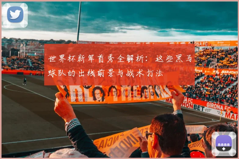 世界杯新军首秀全解析：这些黑马球队的出线前景与战术打法