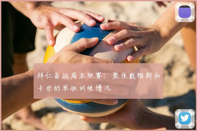 拜仁备战周末联赛：聚焦戴维斯和卡尔的单独训练情况