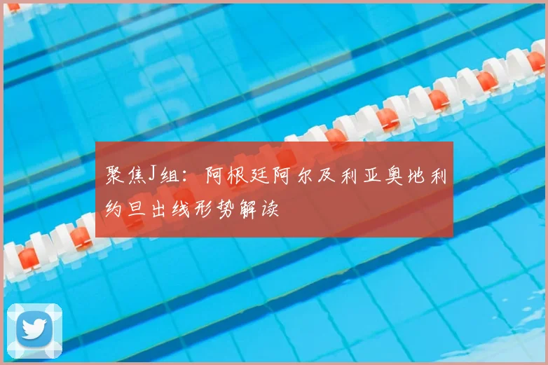聚焦J组:阿根廷阿尔及利亚奥地利约旦出线形势解读