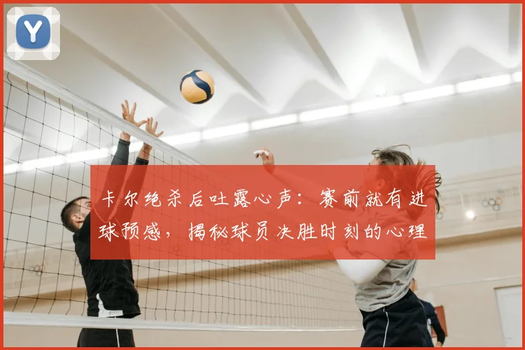 卡尔绝杀后吐露心声：赛前就有进球预感，揭秘球员决胜时刻的心理状态