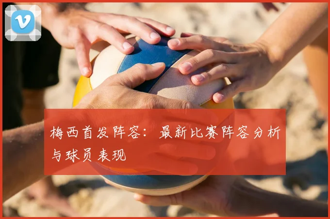 梅西首发阵容:最新比赛阵容分析与球员表现