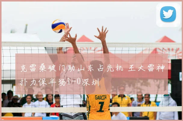 克雷桑破门助山东占先机 王大雷神扑力保半场1-0深圳