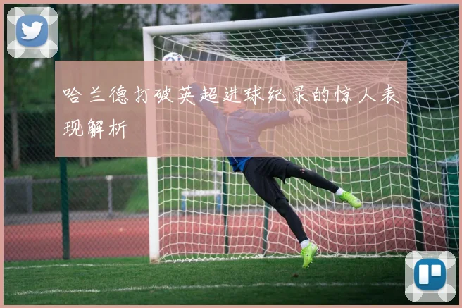 哈兰德打破英超进球纪录的惊人表现解析
