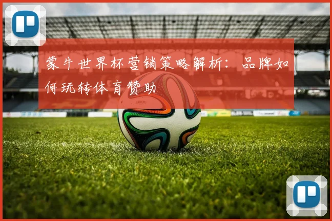 蒙牛世界杯营销策略解析：品牌如何玩转体育赞助