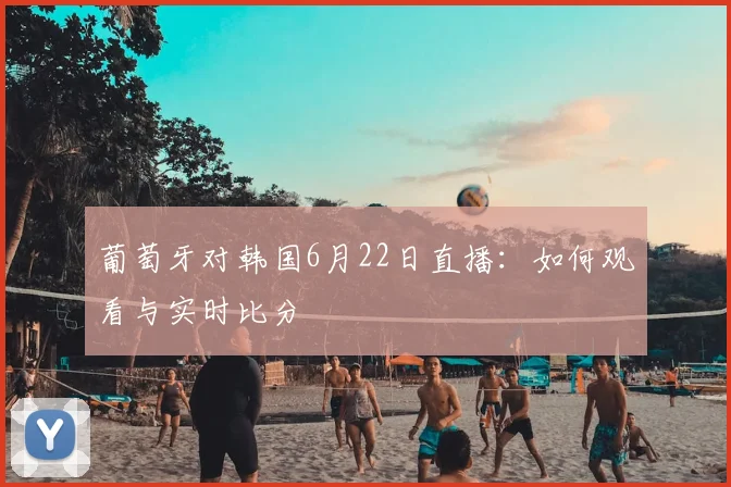葡萄牙对韩国6月22日直播:如何观看与实时比分