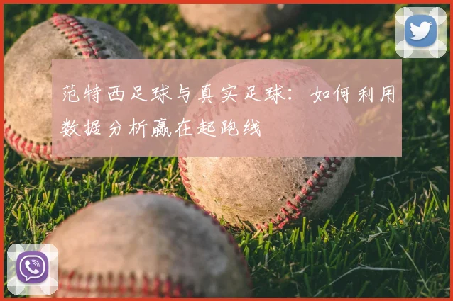 范特西足球与真实足球：如何利用数据分析赢在起跑线