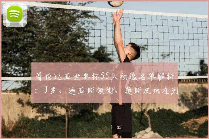 哥伦比亚世界杯55人初选名单解析:J罗、迪亚斯领衔,奥斯皮纳在列,谁将进入最终23人?
