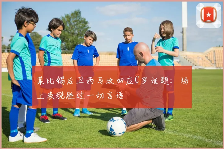 莱比锡后卫西马坎回应C罗话题:场上表现胜过一切言语