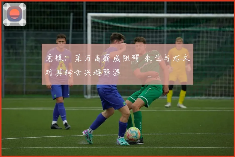 意媒:莱万高薪成阻碍 米兰与尤文对其转会兴趣降温