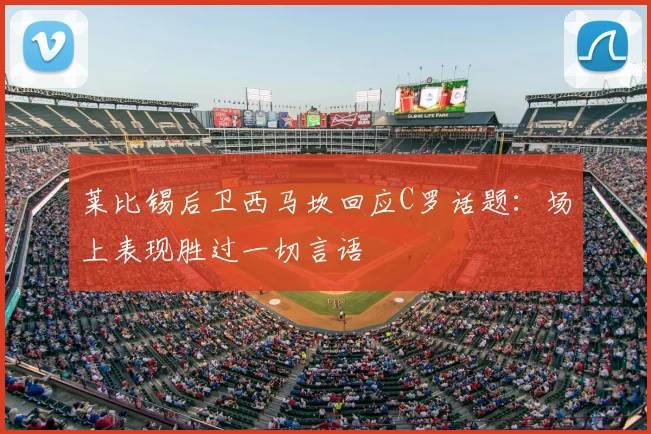 莱比锡后卫西马坎回应C罗话题:场上表现胜过一切言语