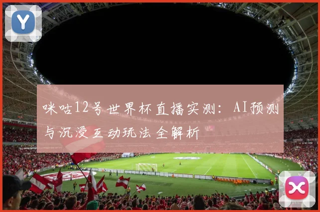 咪咕12号世界杯直播实测：AI预测与沉浸互动玩法全解析