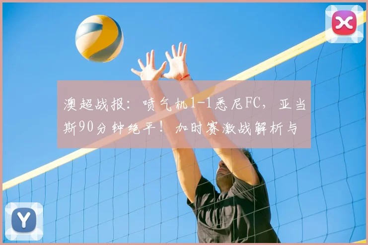 澳超战报：喷气机1-1悉尼FC，亚当斯90分钟绝平！加时赛激战解析与全场回放