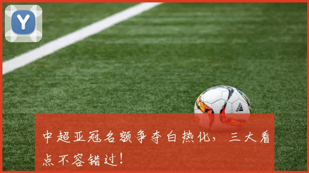 中超亚冠名额争夺白热化，三大看点不容错过！